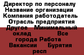 Директор по персоналу › Название организации ­ Компания-работодатель › Отрасль предприятия ­ Другое › Минимальный оклад ­ 35 000 - Все города Работа » Вакансии   . Бурятия респ.